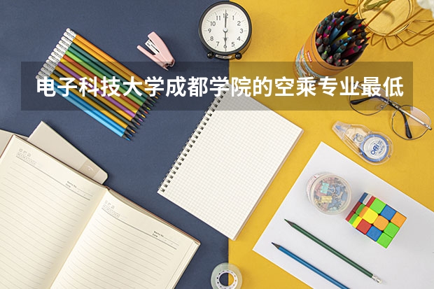 电子科技大学成都学院的空乘专业最低分数线是多少？