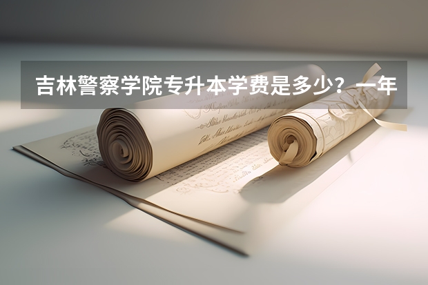 吉林警察学院专升本学费是多少？一年多少？