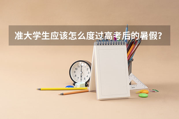 准大学生应该怎么度过高考后的暑假？