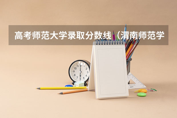 高考师范大学录取分数线（渭南师范学院大专分数线）