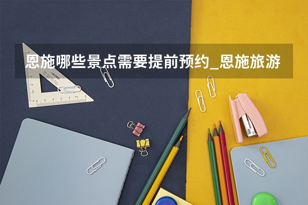 恩施哪些景点需要提前预约_恩施旅游景点怎么分配
