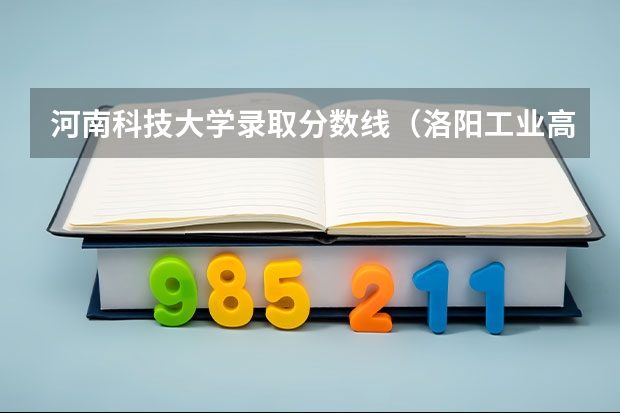 河南科技大学录取分数线（洛阳工业高等专科学校）