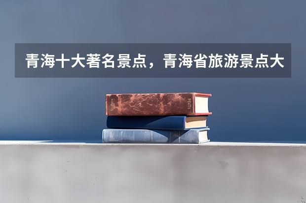 青海十大著名景点，青海省旅游景点大全排名_青海必去十大旅游景点_青海最值得去的几个景点有哪些好玩的
