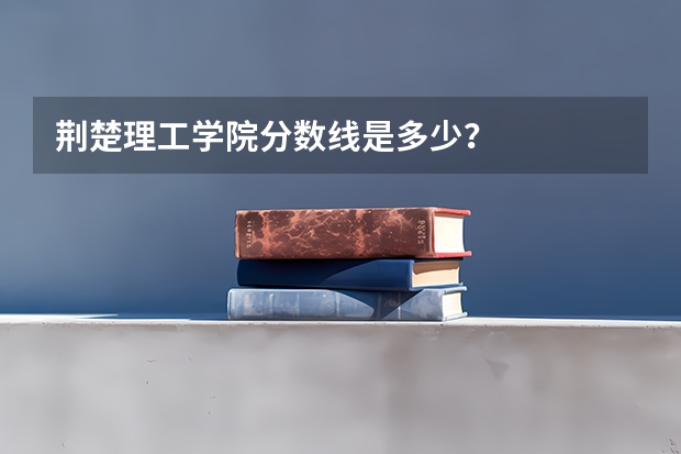 荆楚理工学院分数线是多少？