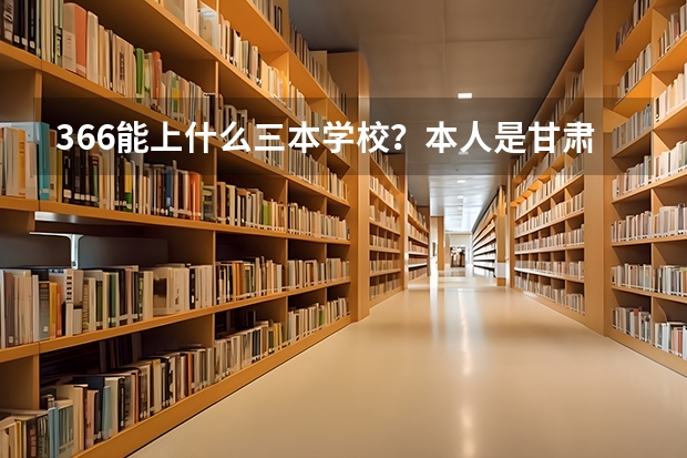 366能上什么三本学校？本人是甘肃的  兰州理工大的技术工程学院     兰州交通大学的博文学院  有可能上吗