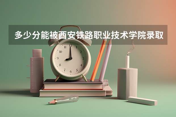 多少分能被西安铁路职业技术学院录取
