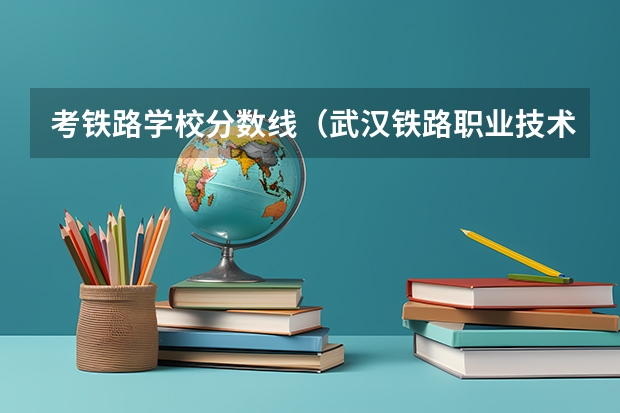 考铁路学校分数线（武汉铁路职业技术学院录取线）