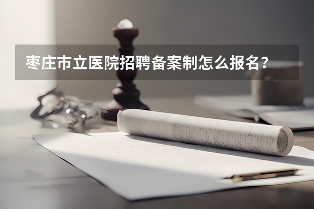 枣庄市立医院招聘备案制怎么报名？