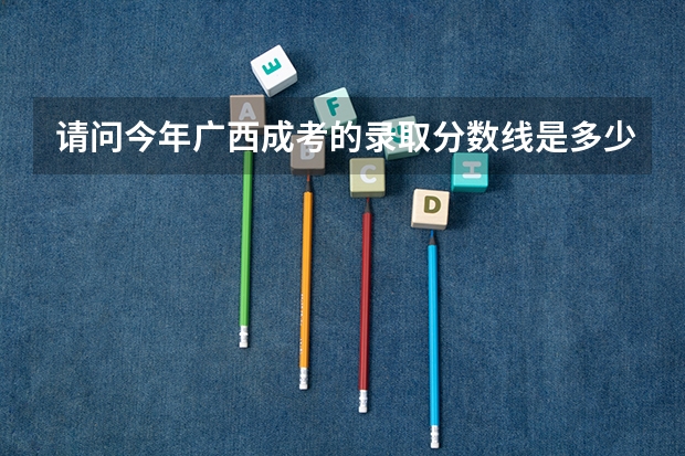 请问今年广西成考的录取分数线是多少?