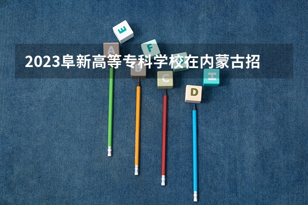 2023阜新高等专科学校在内蒙古招生多少人