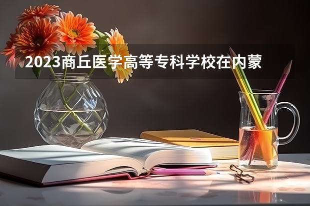 2023商丘医学高等专科学校在内蒙古招生多少人