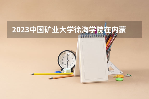 2023中国矿业大学徐海学院在内蒙古招生多少人