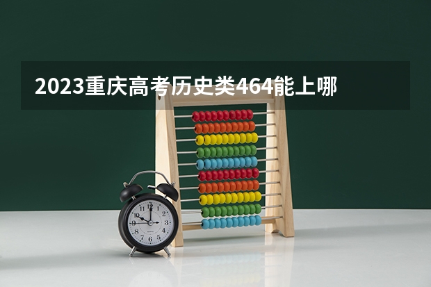 2023重庆高考历史类464能上哪些大学 
