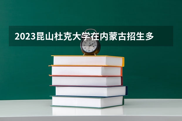 2023昆山杜克大学在内蒙古招生多少人