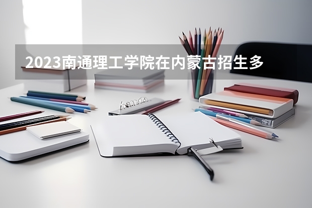 2023南通理工学院在内蒙古招生多少人