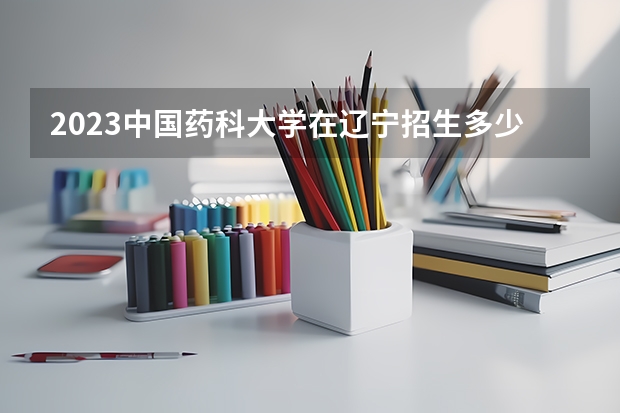 2023中国药科大学在辽宁招生多少人