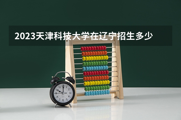 2023天津科技大学在辽宁招生多少人