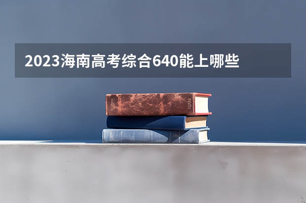 2023海南高考综合640能上哪些大学 