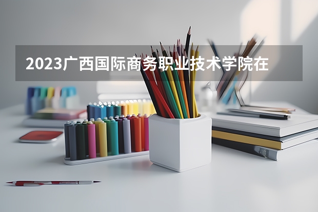 2023广西国际商务职业技术学院在辽宁招生多少人
