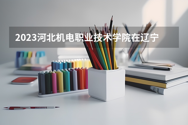 2023河北机电职业技术学院在辽宁招生多少人