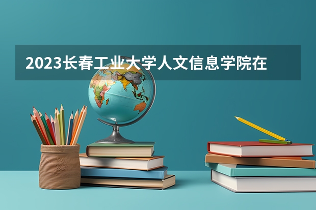 2023长春工业大学人文信息学院在辽宁招生多少人