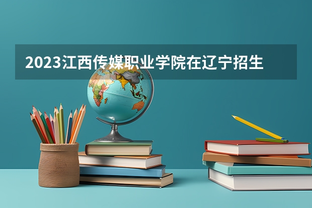 2023江西传媒职业学院在辽宁招生多少人