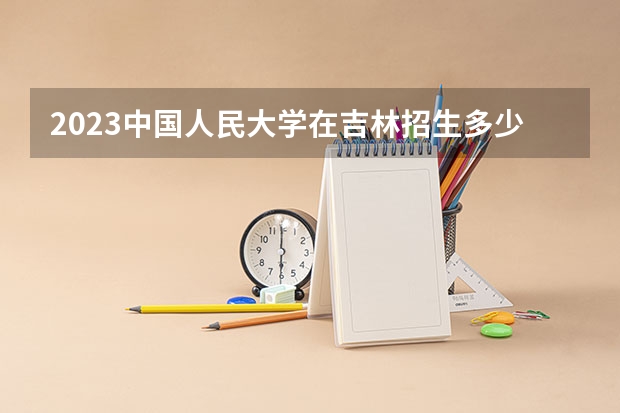 2023中国人民大学在吉林招生多少人