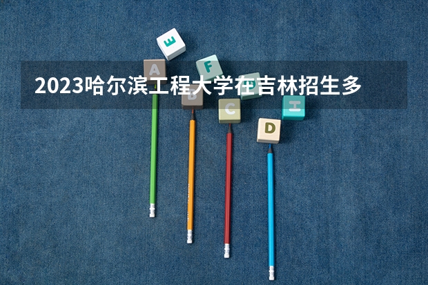 2023哈尔滨工程大学在吉林招生多少人