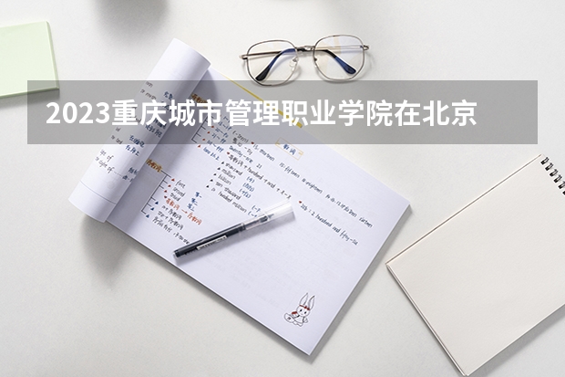 2023重庆城市管理职业学院在北京招生多少人