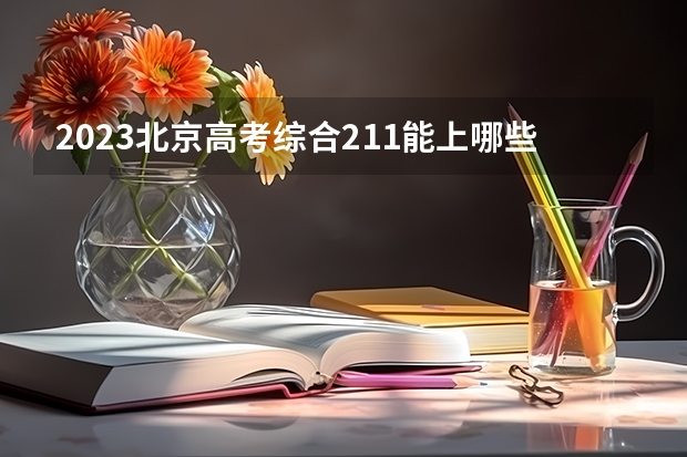 2023北京高考综合211能上哪些大学 
