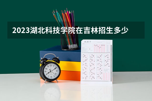 2023湖北科技学院在吉林招生多少人