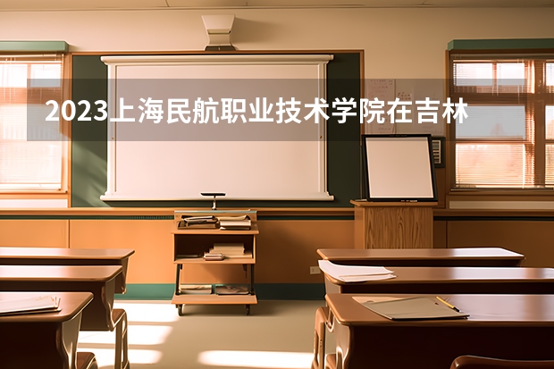 2023上海民航职业技术学院在吉林招生多少人
