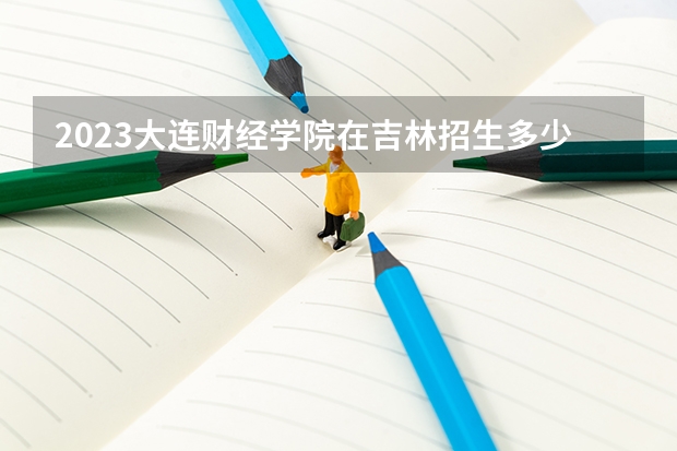 2023大连财经学院在吉林招生多少人