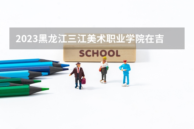 2023黑龙江三江美术职业学院在吉林招生多少人