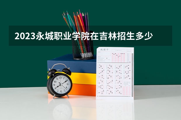 2023永城职业学院在吉林招生多少人