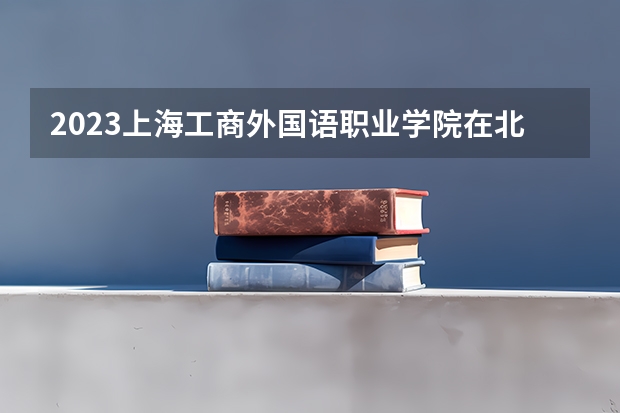 2023上海工商外国语职业学院在北京招生多少人