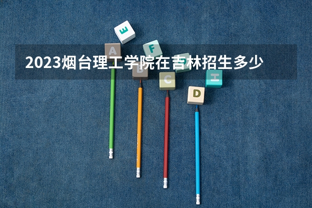 2023烟台理工学院在吉林招生多少人