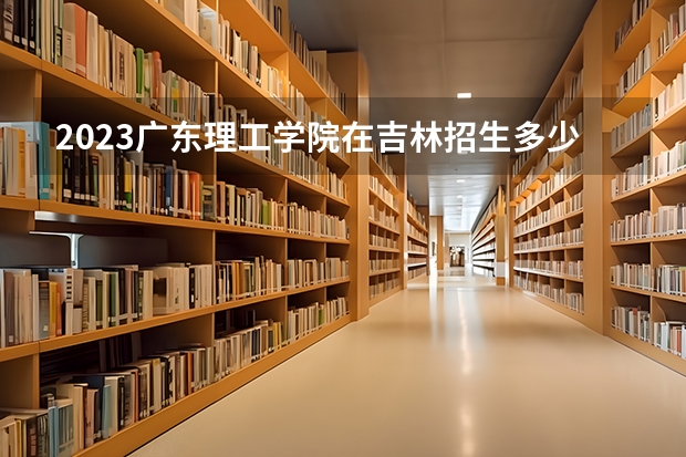2023广东理工学院在吉林招生多少人