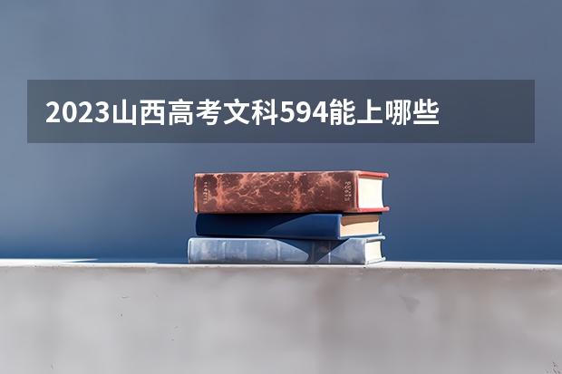 2023山西高考文科594能上哪些大学 