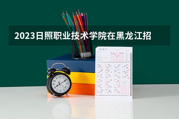 2023日照职业技术学院在黑龙江招生多少人