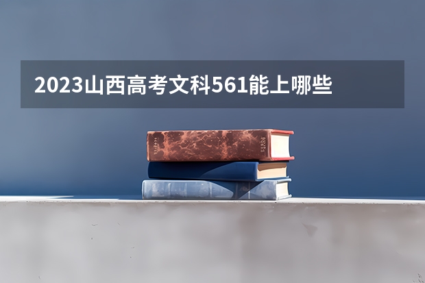 2023山西高考文科561能上哪些大学 