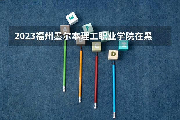2023福州墨尔本理工职业学院在黑龙江招生多少人