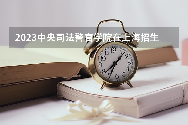 2023中央司法警官学院在上海招生多少人