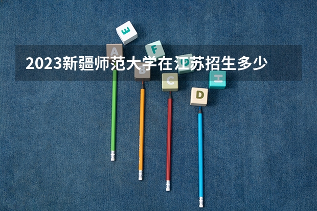 2023新疆师范大学在江苏招生多少人