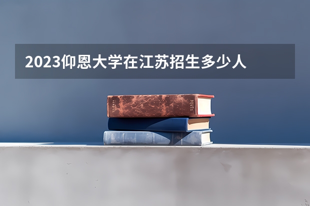 2023仰恩大学在江苏招生多少人