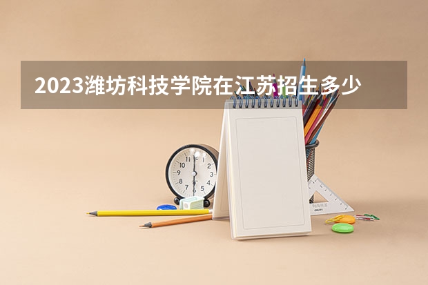 2023潍坊科技学院在江苏招生多少人