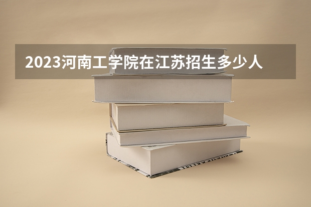 2023河南工学院在江苏招生多少人