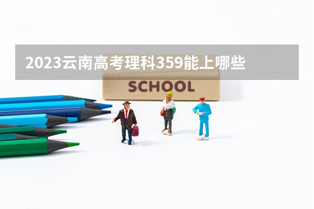 2023云南高考理科359能上哪些大学 