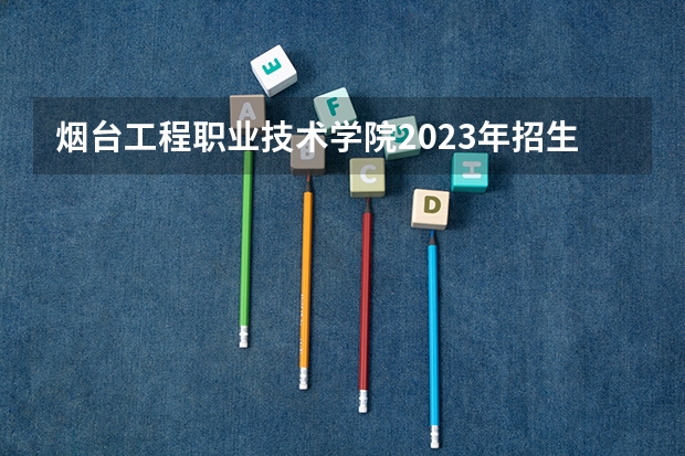 烟台工程职业技术学院2023年招生简章内容 招生条件怎么样