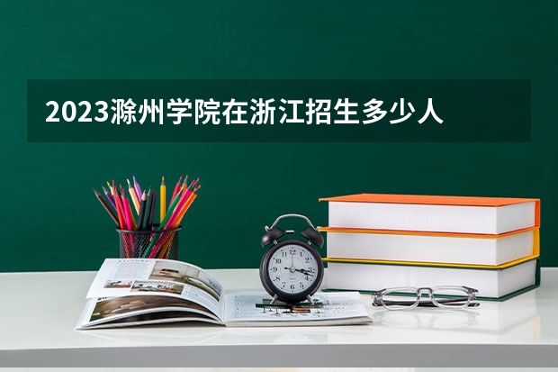 2023滁州学院在浙江招生多少人